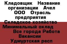 Кладовщик › Название организации ­ Ачел, ООО › Отрасль предприятия ­ Складское хозяйство › Минимальный оклад ­ 20 000 - Все города Работа » Вакансии   . Удмуртская респ.